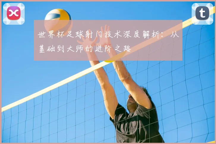 世界杯足球射门技术深度解析：从基础到大师的进阶之路