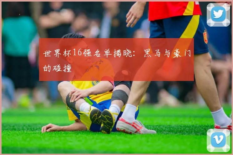 世界杯16强名单揭晓：黑马与豪门的碰撞