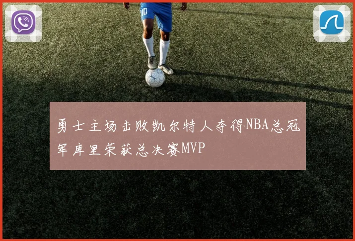 勇士主场击败凯尔特人夺得NBA总冠军库里荣获总决赛MVP