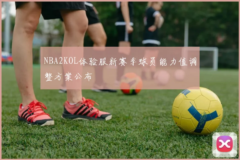 NBA2KOL体验服新赛季球员能力值调整方案公布