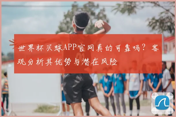 世界杯买球APP官网真的可靠吗?客观分析其优势与潜在风险