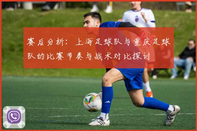 赛后分析：上海足球队与重庆足球队的比赛节奏与战术对比探讨