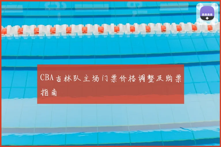 CBA吉林队主场门票价格调整及购票指南