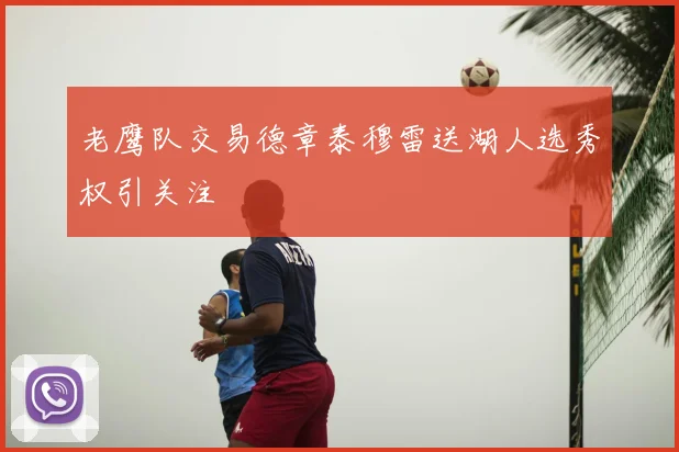 老鹰队交易德章泰穆雷送湖人选秀权引关注