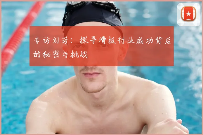 专访刘芳:探寻滑板行业成功背后的秘密与挑战