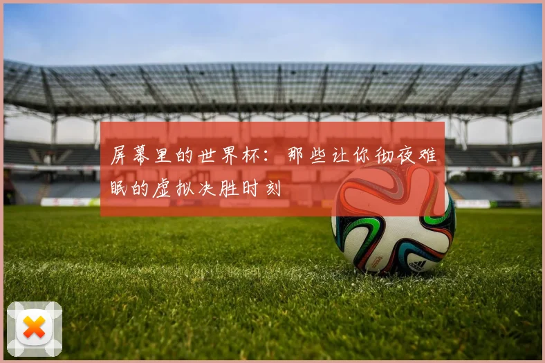 屏幕里的世界杯：那些让你彻夜难眠的虚拟决胜时刻