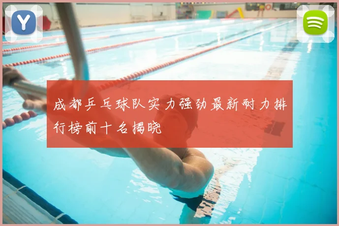 成都乒乓球队实力强劲最新耐力排行榜前十名揭晓