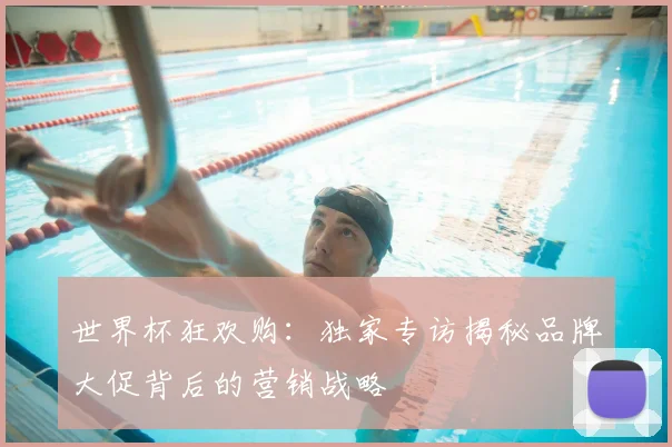 世界杯狂欢购:独家专访揭秘品牌大促背后的营销战略