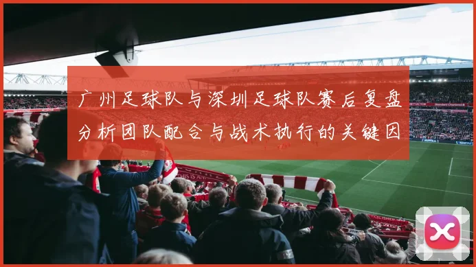 广州足球队与深圳足球队赛后复盘分析团队配合与战术执行的关键因素