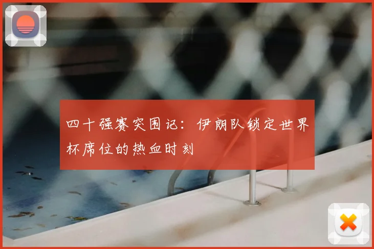 四十强赛突围记：伊朗队锁定世界杯席位的热血时刻