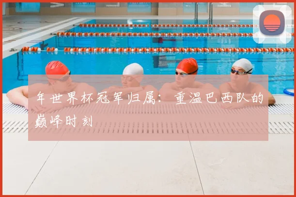 年世界杯冠军归属：重温巴西队的巅峰时刻