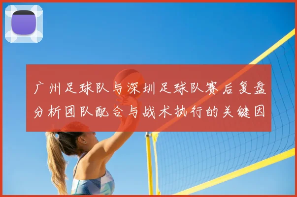广州足球队与深圳足球队赛后复盘分析团队配合与战术执行的关键因素