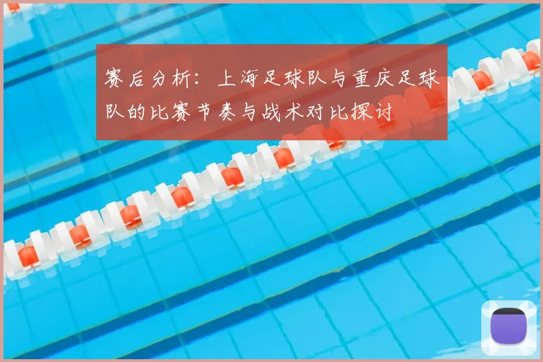 赛后分析:上海足球队与重庆足球队的比赛节奏与战术对比探讨