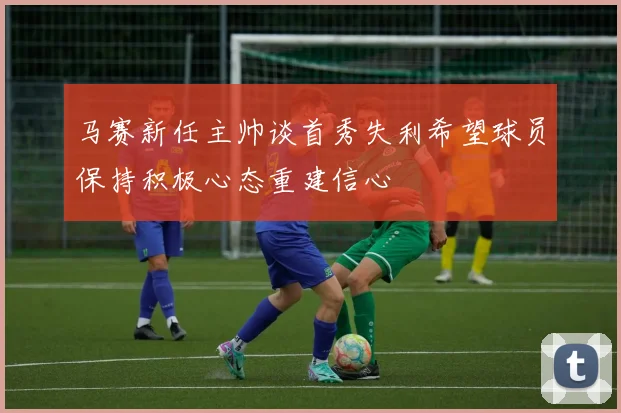 马赛新任主帅谈首秀失利希望球员保持积极心态重建信心