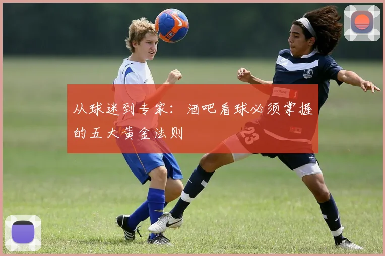 从球迷到专家:酒吧看球必须掌握的五大黄金法则