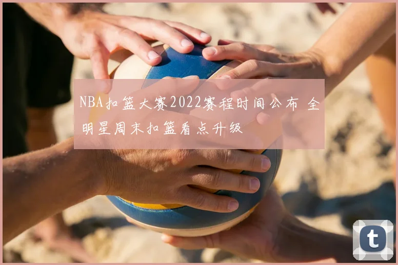 NBA扣篮大赛2022赛程时间公布 全明星周末扣篮看点升级