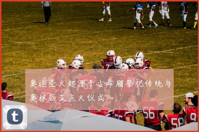 奥运圣火起源于古希腊祭祀传统与奥林匹亚点火仪式