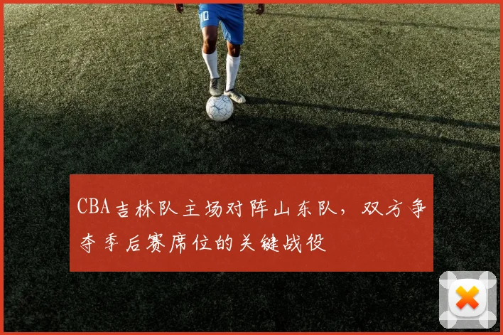 CBA吉林队主场对阵山东队,双方争夺季后赛席位的关键战役