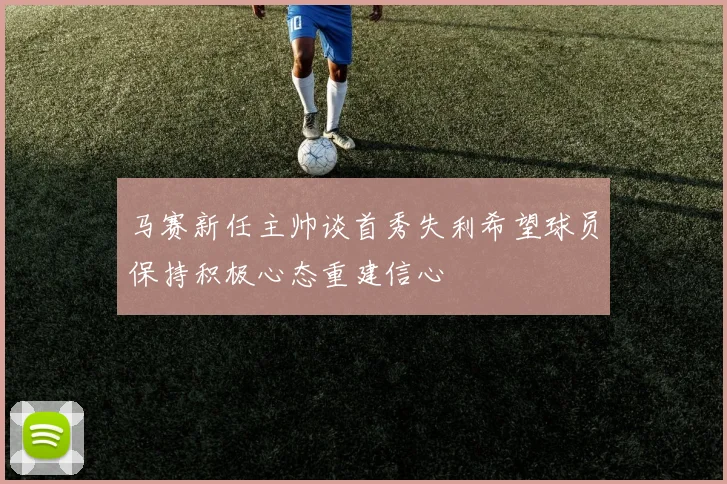 马赛新任主帅谈首秀失利希望球员保持积极心态重建信心