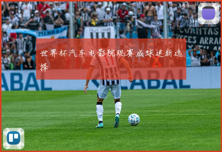 世界杯汽车电影院观赛成球迷新选择