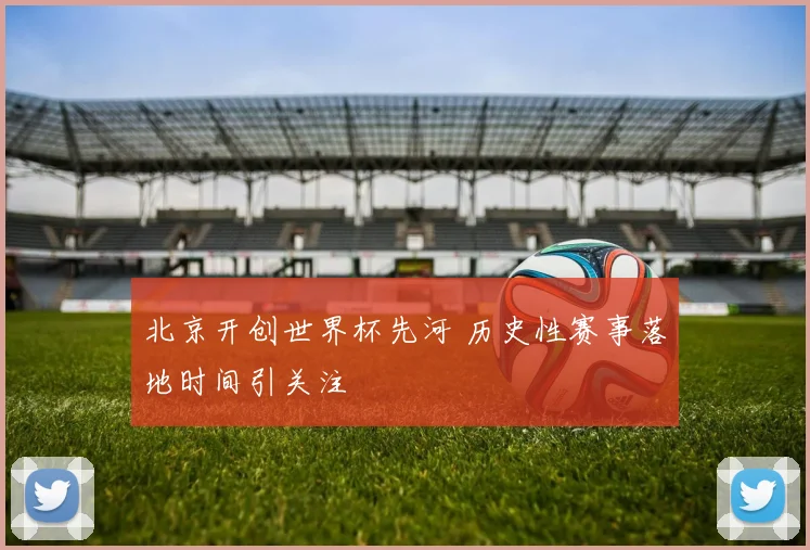北京开创世界杯先河 历史性赛事落地时间引关注