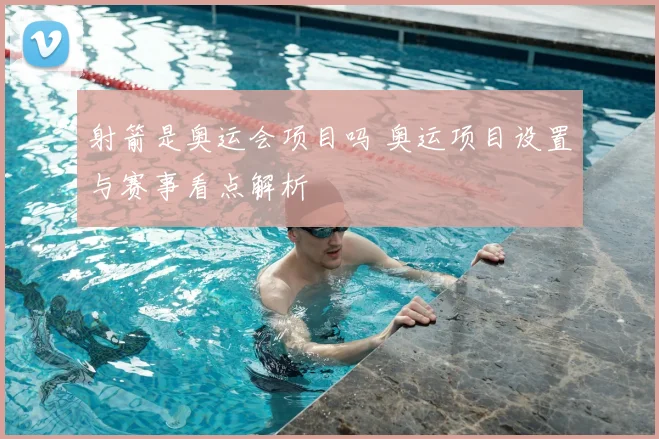 射箭是奥运会项目吗 奥运项目设置与赛事看点解析