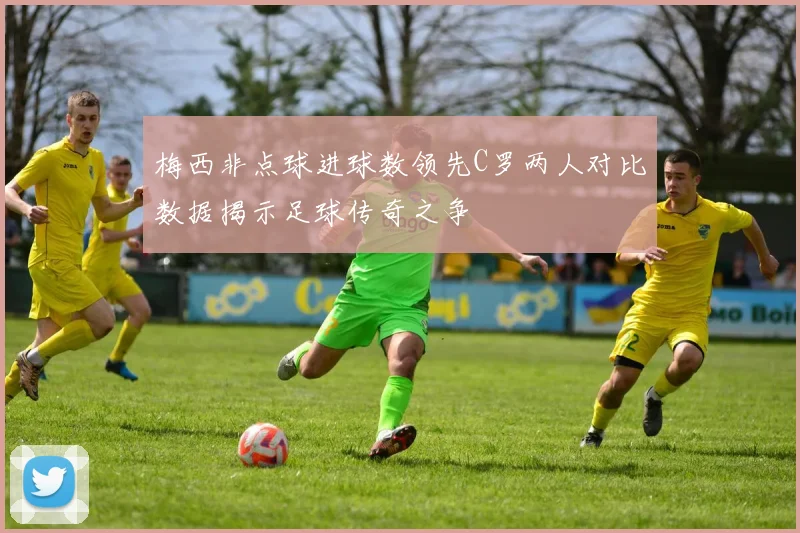 梅西非点球进球数领先C罗两人对比数据揭示足球传奇之争