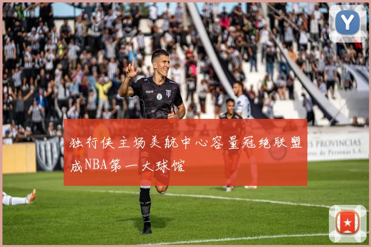 独行侠主场美航中心容量冠绝联盟成NBA第一大球馆
