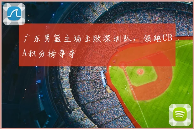 广东男篮主场击败深圳队,领跑CBA积分榜争夺