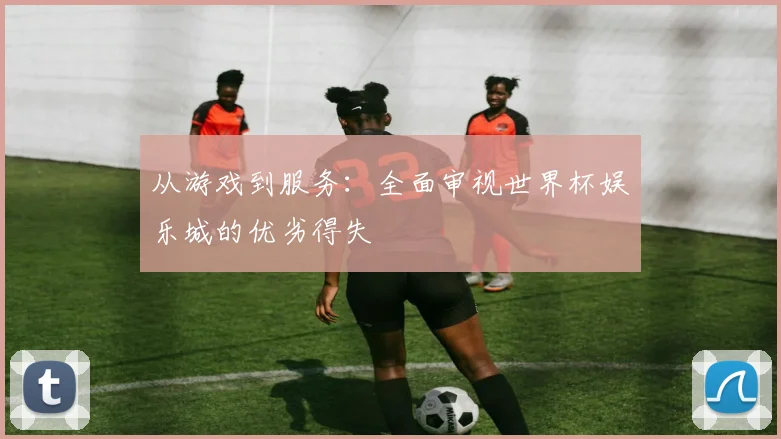 从游戏到服务：全面审视世界杯娱乐城的优劣得失