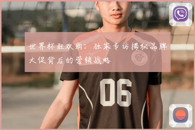 世界杯狂欢购:独家专访揭秘品牌大促背后的营销战略