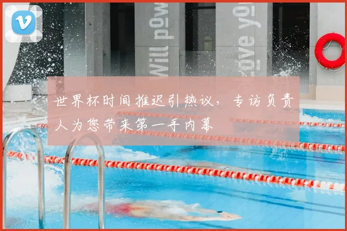 世界杯时间推迟引热议，专访负责人为您带来第一手内幕