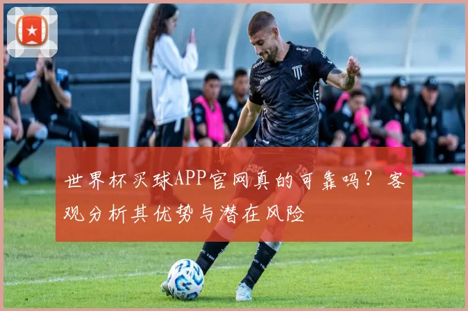 世界杯买球APP官网真的可靠吗?客观分析其优势与潜在风险