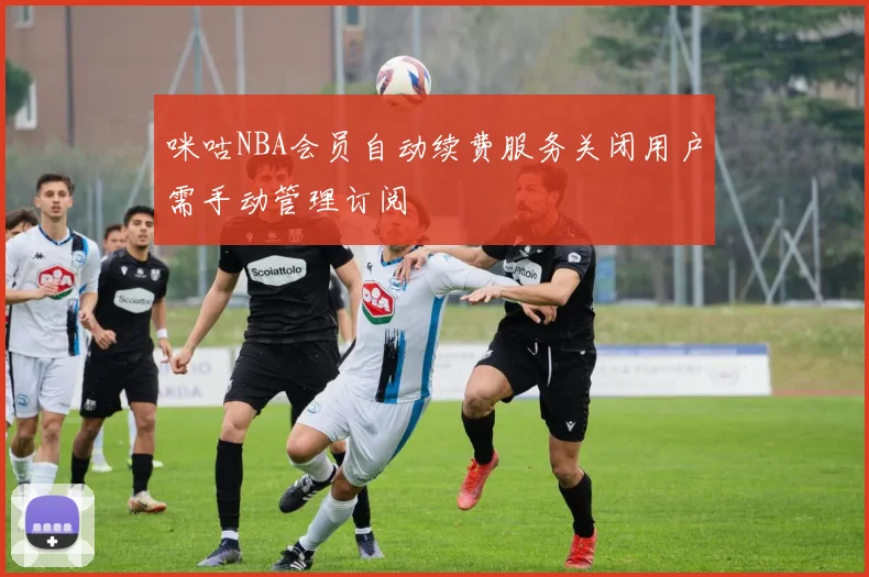 咪咕NBA会员自动续费服务关闭用户需手动管理订阅