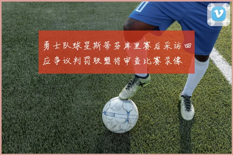 勇士队球星斯蒂芬库里赛后采访回应争议判罚联盟将审查比赛录像