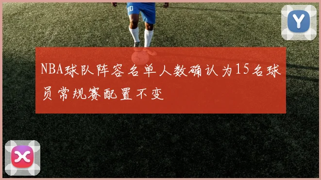 NBA球队阵容名单人数确认为15名球员常规赛配置不变