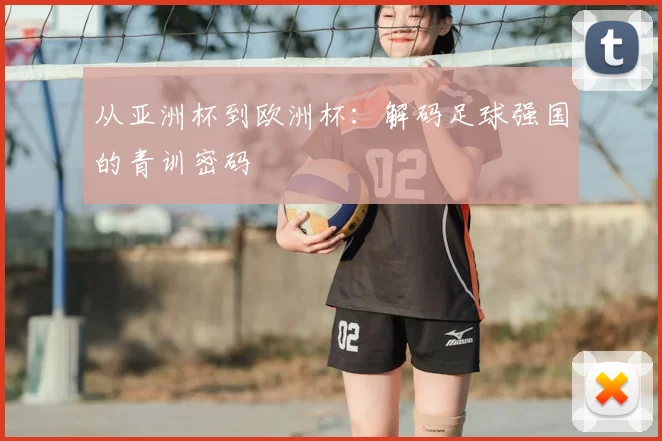 从亚洲杯到欧洲杯：解码足球强国的青训密码