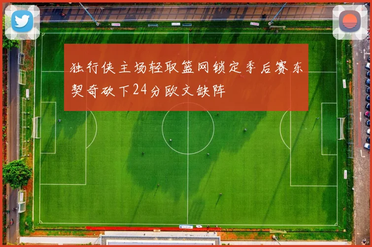 独行侠主场轻取篮网锁定季后赛东契奇砍下24分欧文缺阵