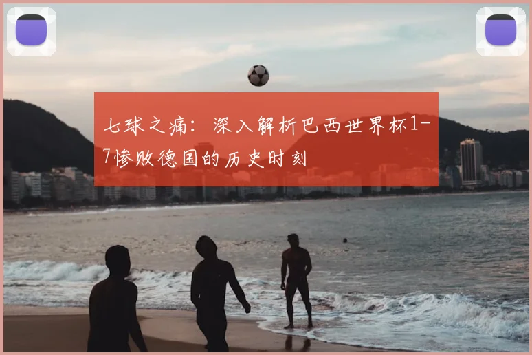 七球之痛:深入解析巴西世界杯1-7惨败德国的历史时刻