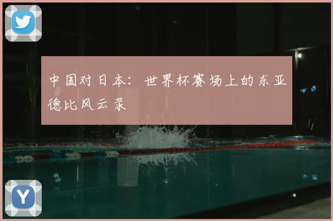中国对日本：世界杯赛场上的东亚德比风云录