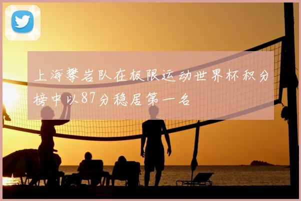 上海攀岩队在极限运动世界杯积分榜中以87分稳居第一名