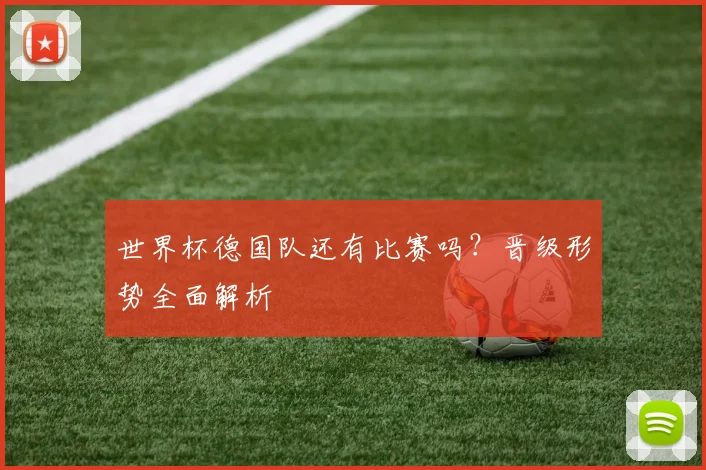 世界杯德国队还有比赛吗？晋级形势全面解析