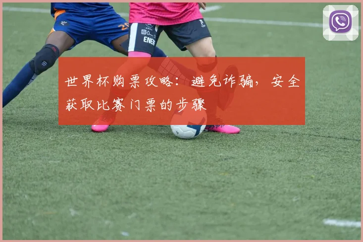 世界杯购票攻略：避免诈骗，安全获取比赛门票的步骤