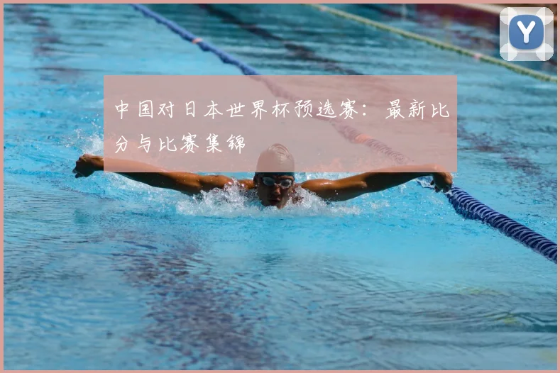 中国对日本世界杯预选赛：最新比分与比赛集锦