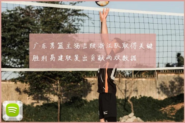 广东男篮主场击败浙江队取得关键胜利易建联复出贡献两双数据