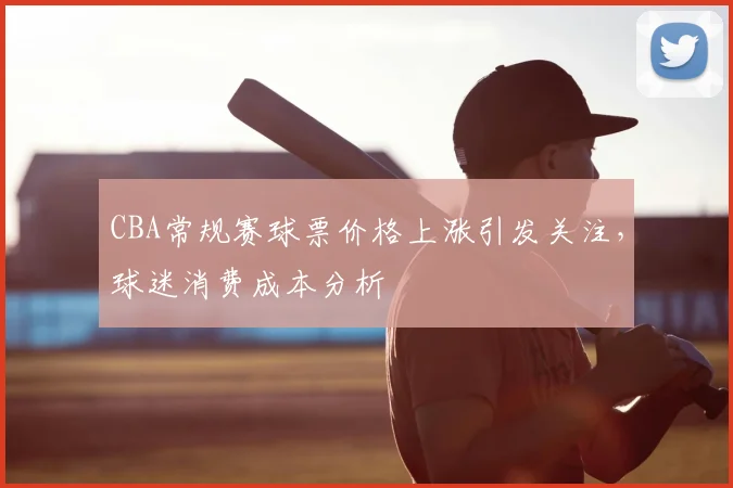 CBA常规赛球票价格上涨引发关注，球迷消费成本分析