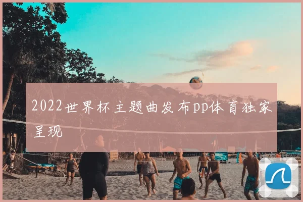 2022世界杯主题曲发布pp体育独家呈现