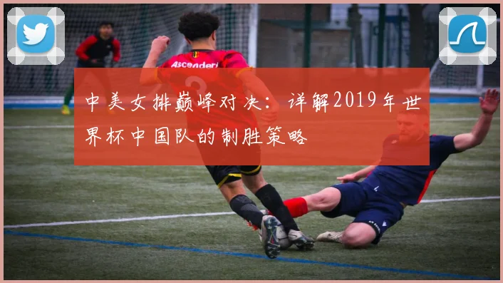 中美女排巅峰对决：详解2019年世界杯中国队的制胜策略