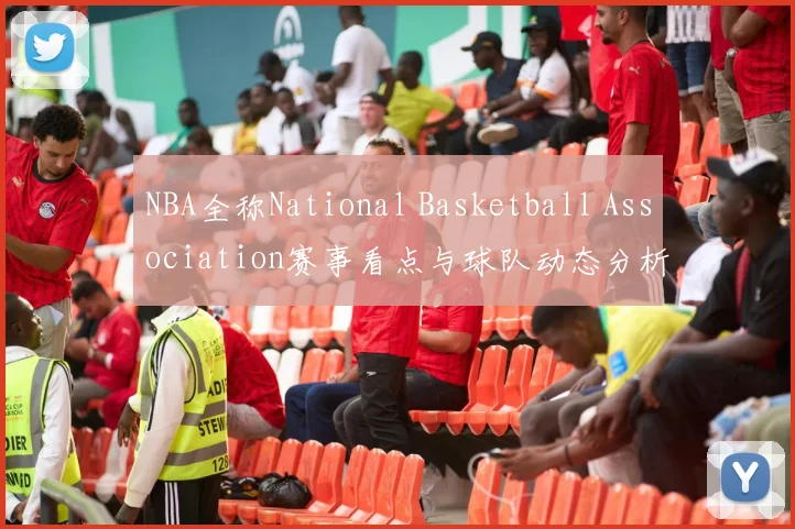 NBA全称National Basketball Association赛事看点与球队动态分析