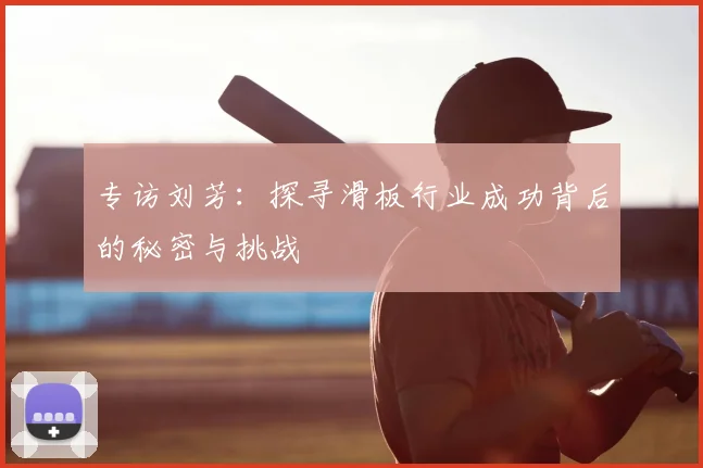 专访刘芳：探寻滑板行业成功背后的秘密与挑战